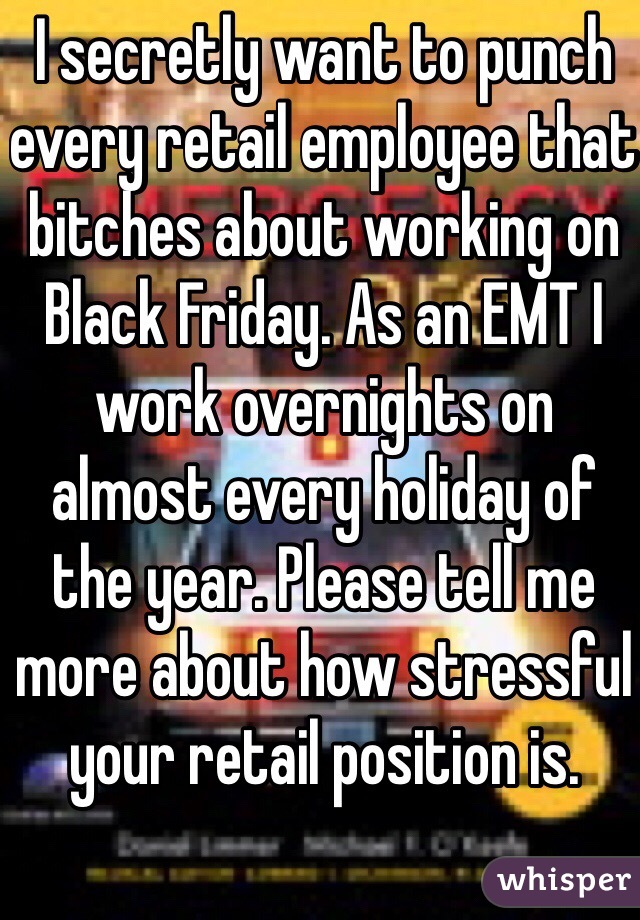 I secretly want to punch every retail employee that bitches about working on Black Friday. As an EMT I work overnights on almost every holiday of the year. Please tell me more about how stressful your retail position is. 