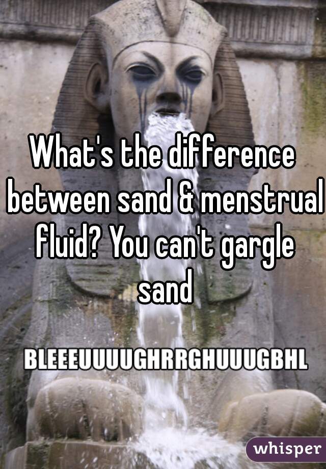What's the difference between sand & menstrual fluid? You can't gargle sand