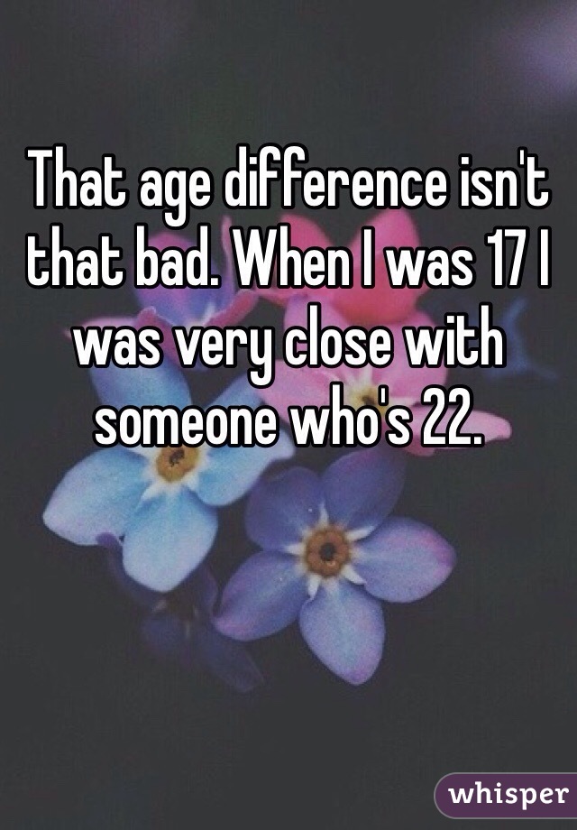 That age difference isn't that bad. When I was 17 I was very close with someone who's 22. 
