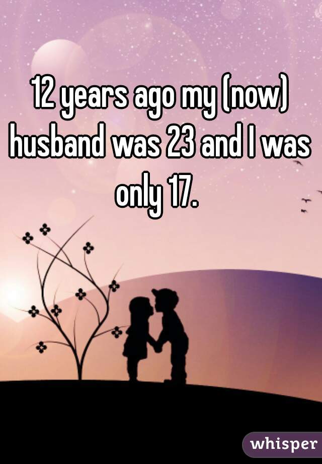 12 years ago my (now) husband was 23 and I was  only 17.  
