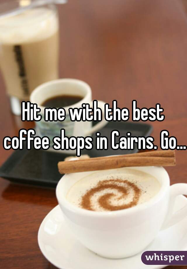 Hit me with the best coffee shops in Cairns. Go....