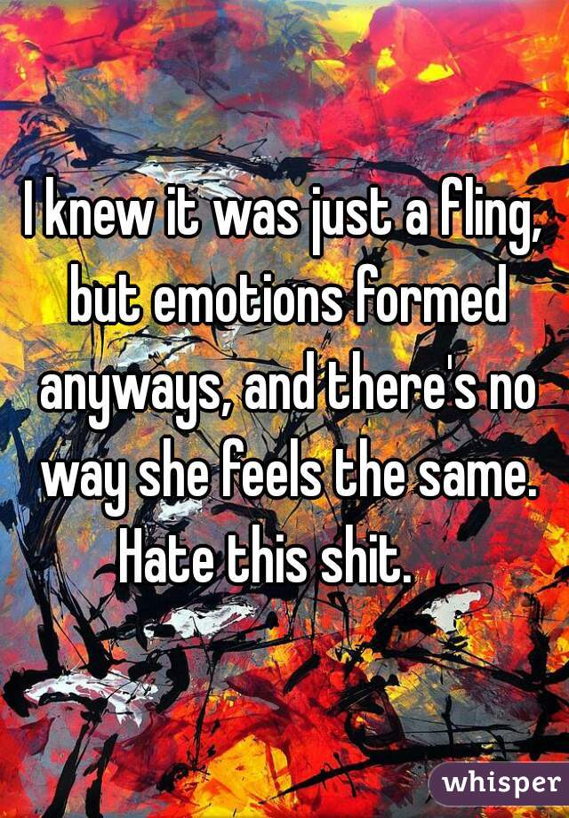 I knew it was just a fling, but emotions formed anyways, and there's no way she feels the same. Hate this shit.    