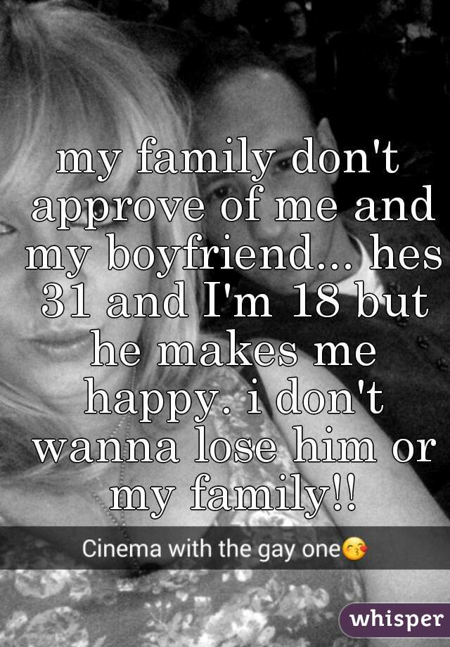 my family don't approve of me and my boyfriend... hes 31 and I'm 18 but he makes me happy. i don't wanna lose him or my family!!