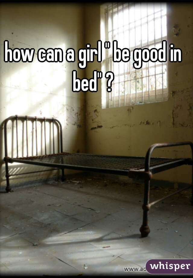 how can a girl " be good in bed" ? 