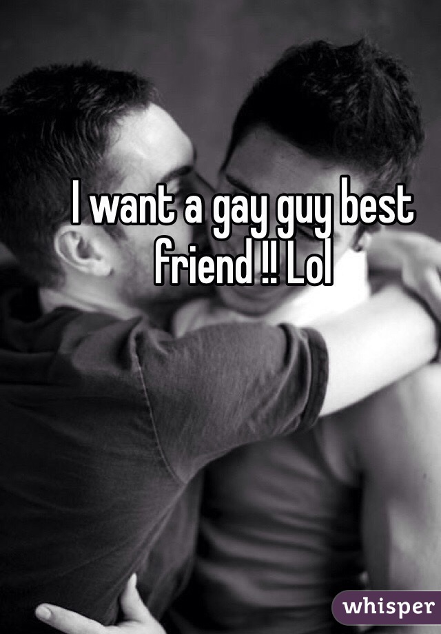 I want a gay guy best friend !! Lol 