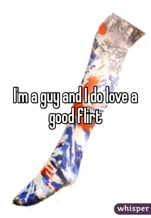 I'm a guy and I do love a good flirt 