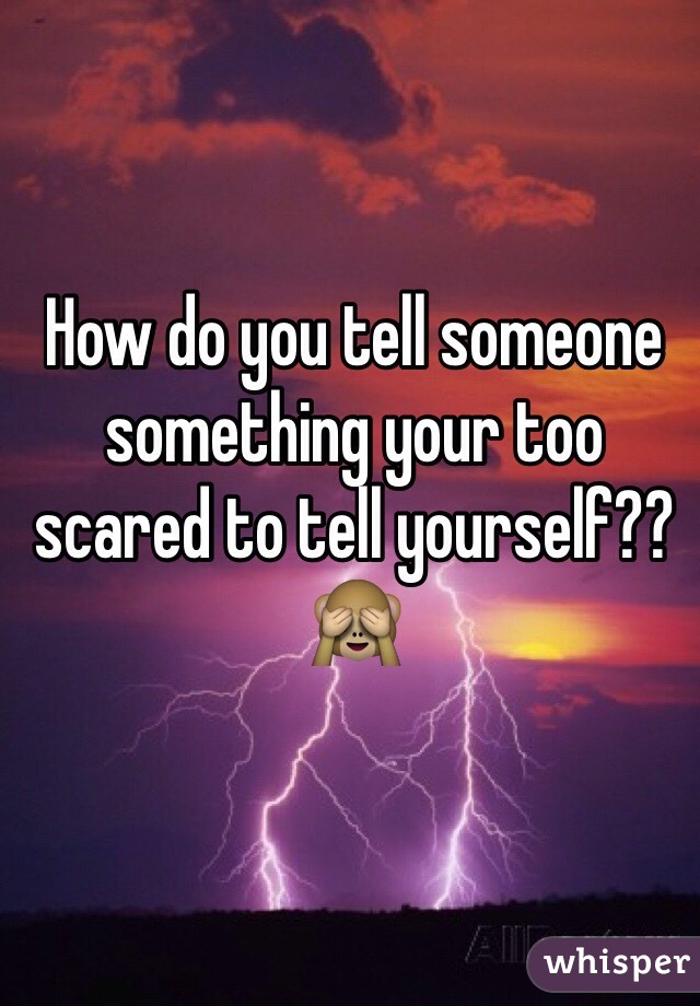 How do you tell someone something your too scared to tell yourself?? 🙈