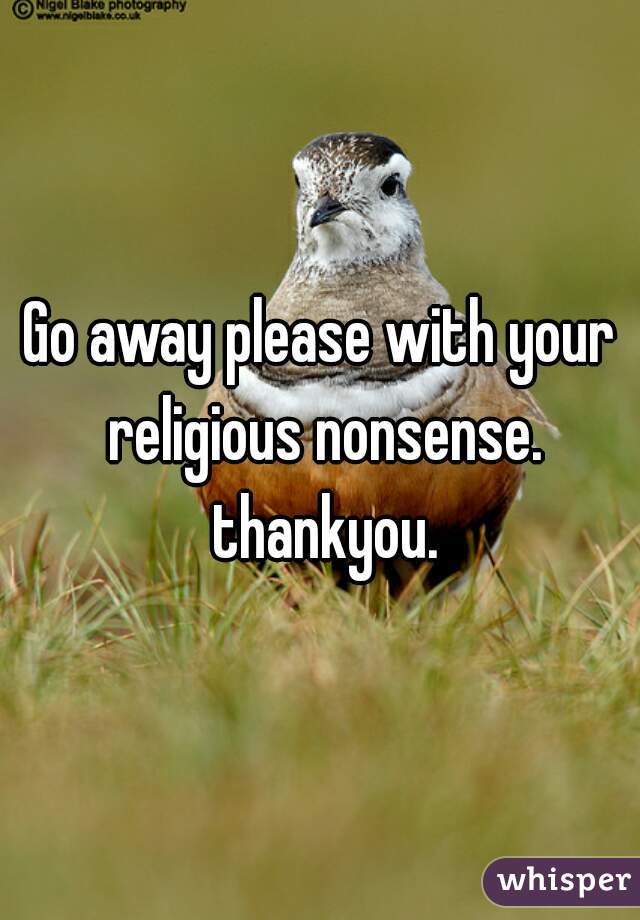 Go away please with your religious nonsense. thankyou.