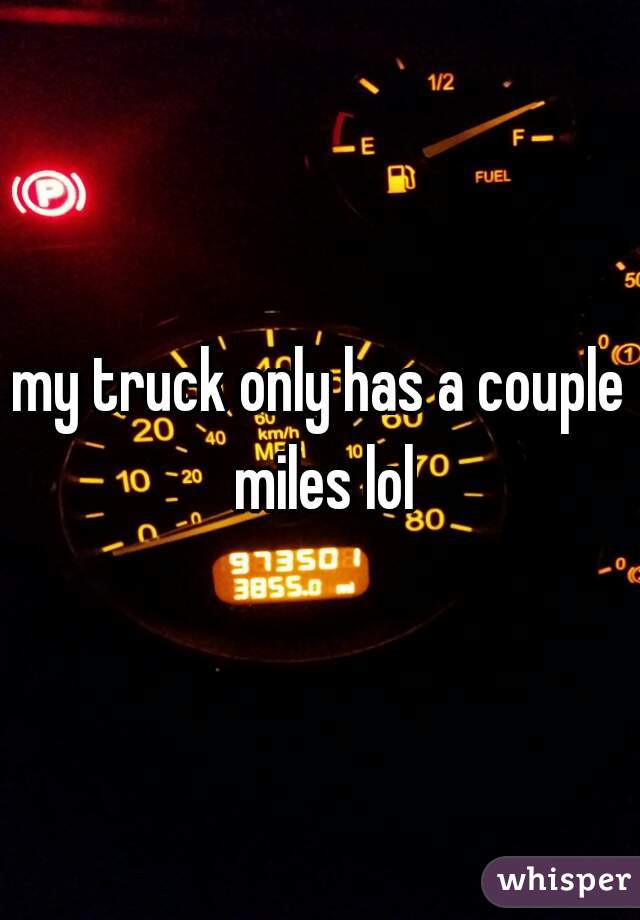 my truck only has a couple miles lol