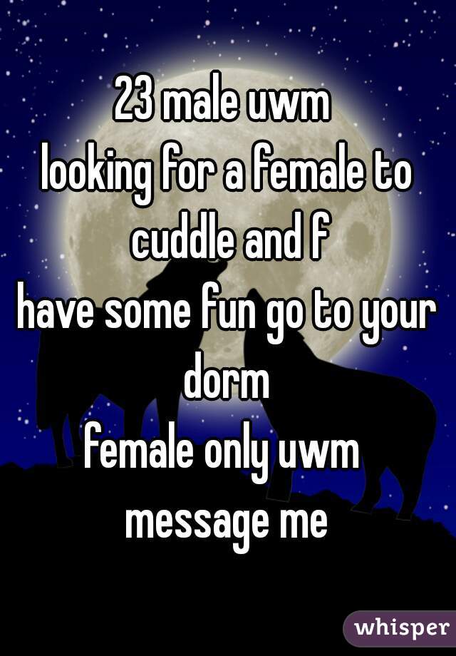 23 male uwm 
looking for a female to cuddle and f
have some fun go to your dorm 
female only uwm 
message me