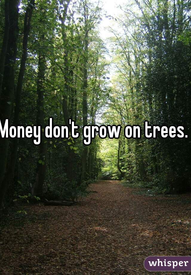 Money don't grow on trees. 