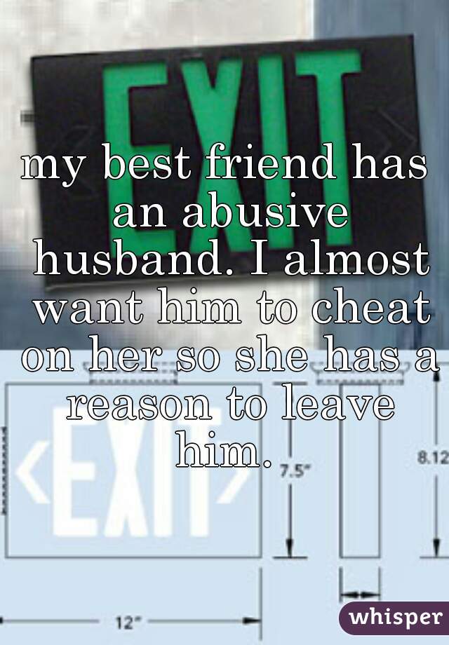 my best friend has an abusive husband. I almost want him to cheat on her so she has a reason to leave him. 