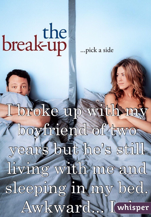I broke up with my boyfriend of two years but he's still living with me and sleeping in my bed. Awkward... Lol