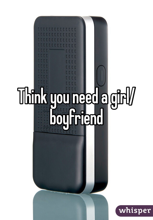 Think you need a girl/boyfriend