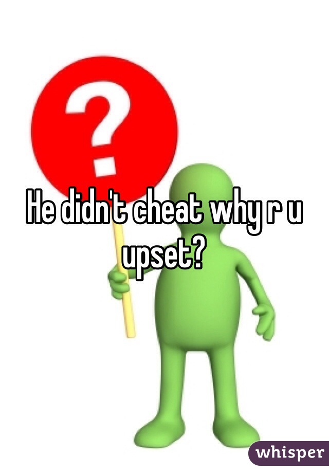He didn't cheat why r u upset?