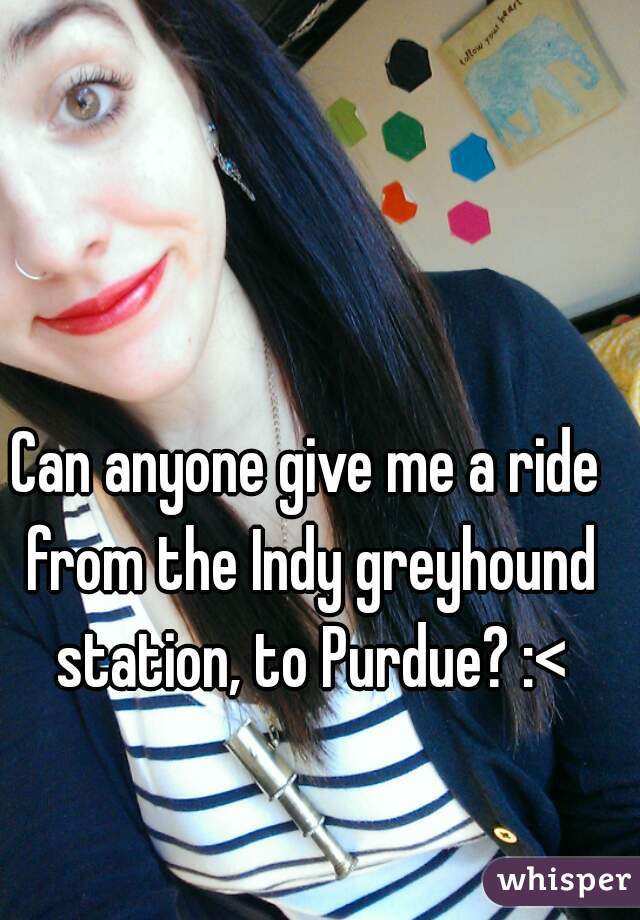 Can anyone give me a ride from the Indy greyhound station, to Purdue? :<