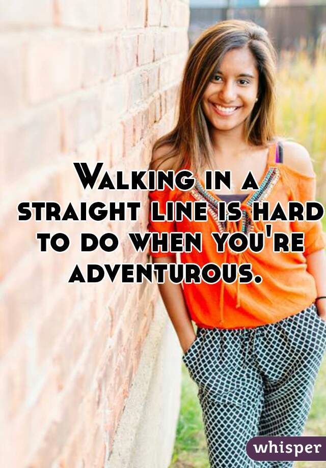 Walking in a straight line is hard to do when you're adventurous. 
