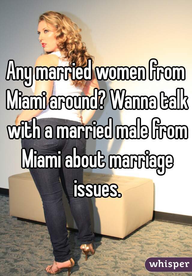 Any married women from Miami around? Wanna talk with a married male from Miami about marriage issues.