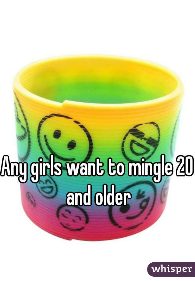 Any girls want to mingle 20 and older
