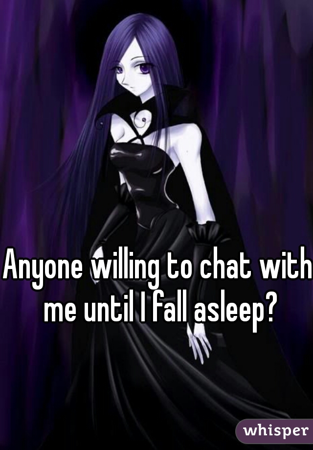 Anyone willing to chat with me until I fall asleep?