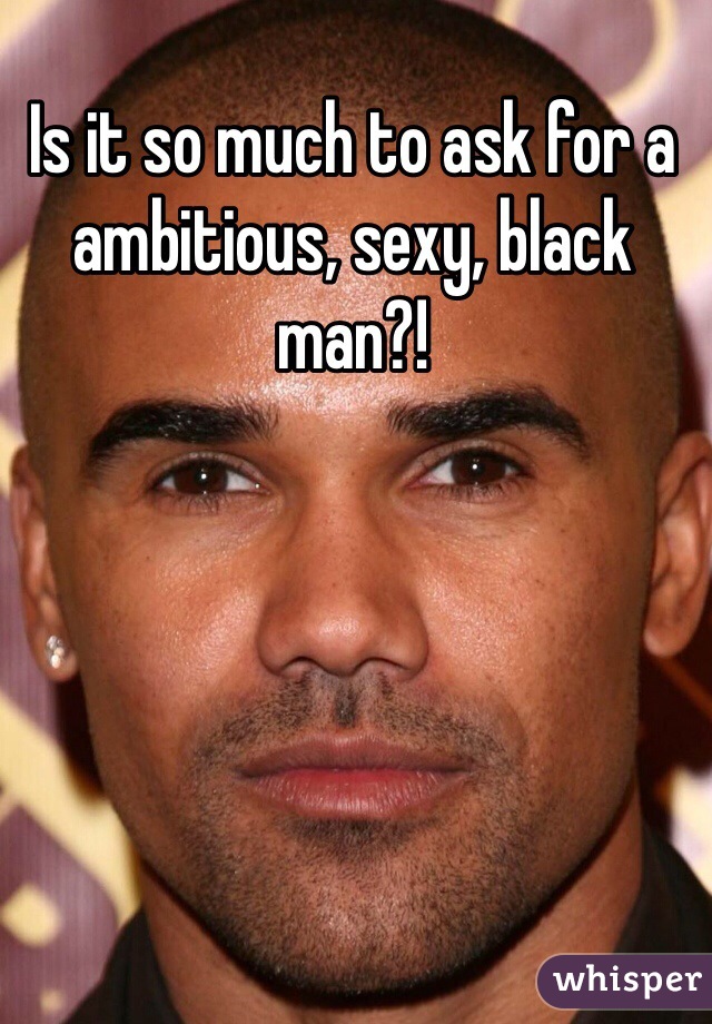 Is it so much to ask for a ambitious, sexy, black man?!
