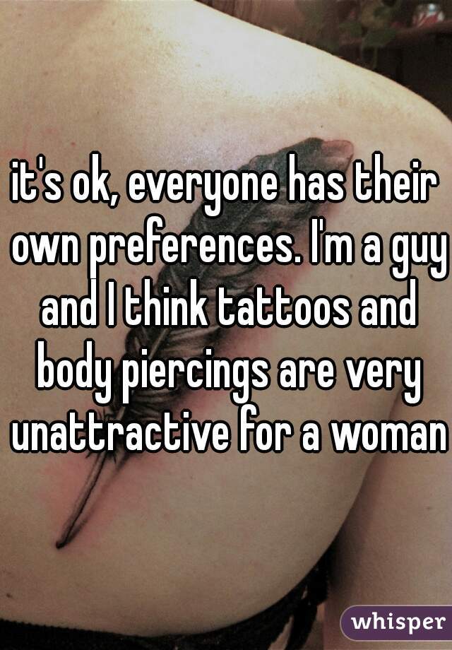 it's ok, everyone has their own preferences. I'm a guy and I think tattoos and body piercings are very unattractive for a woman.