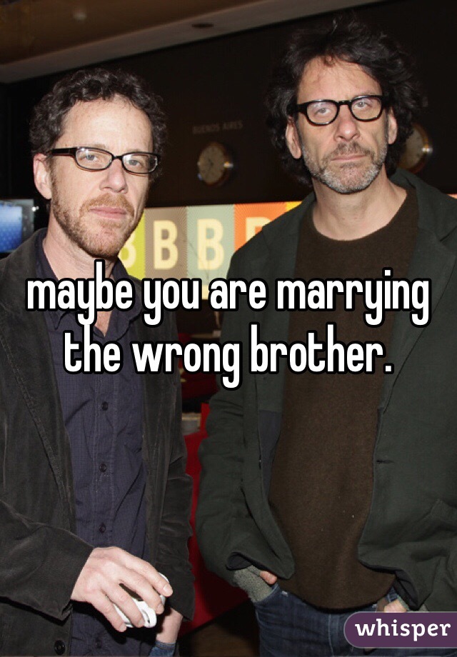 maybe you are marrying the wrong brother.