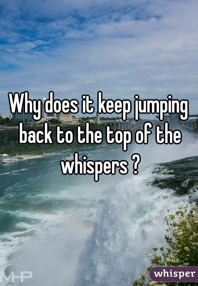 Why does it keep jumping back to the top of the whispers ?