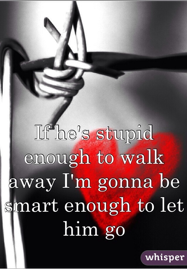 If he's stupid enough to walk away I'm gonna be smart enough to let him go