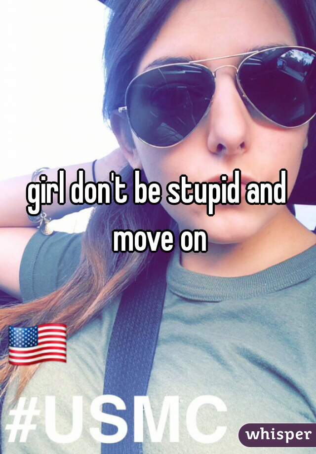 girl don't be stupid and move on