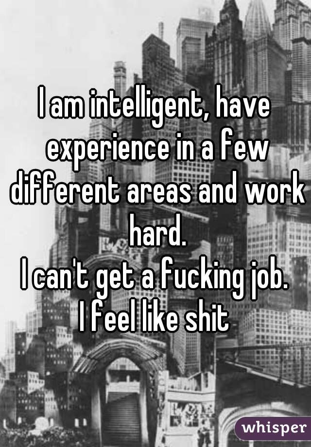 I am intelligent, have experience in a few different areas and work hard.
I can't get a fucking job.
I feel like shit