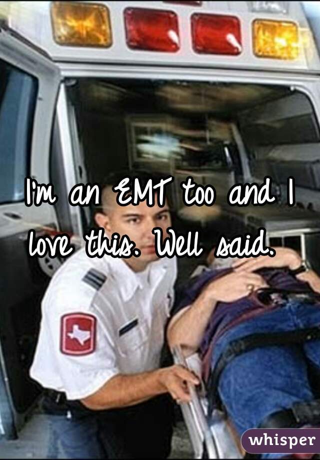 I'm an EMT too and I love this. Well said.  