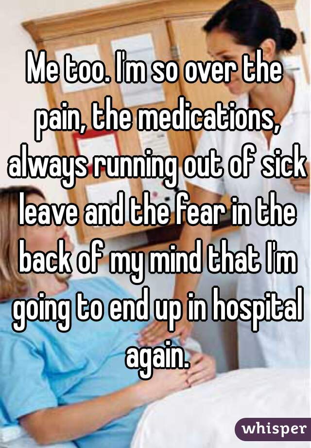 Me too. I'm so over the pain, the medications, always running out of sick leave and the fear in the back of my mind that I'm going to end up in hospital again.