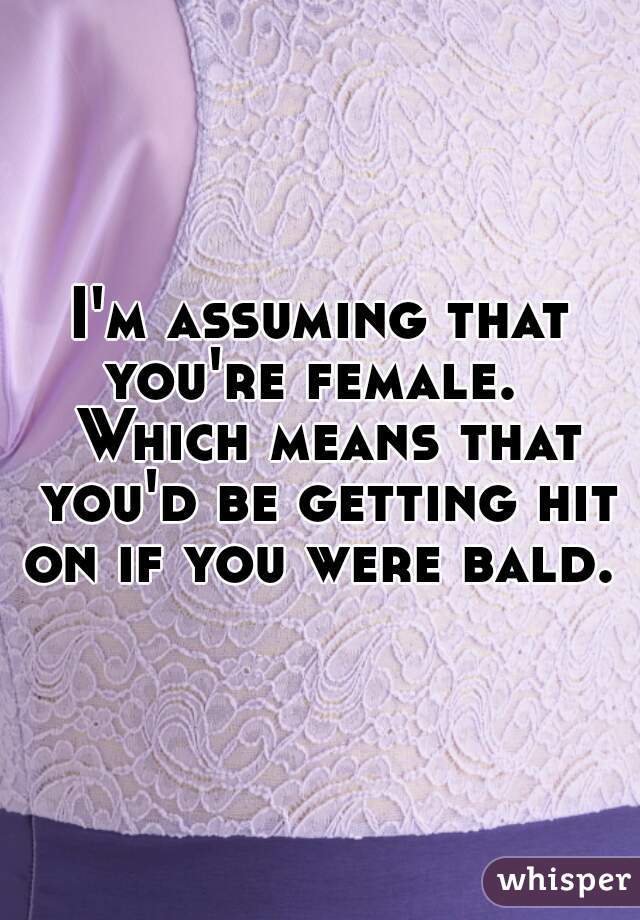 I'm assuming that you're female.   Which means that you'd be getting hit on if you were bald. 