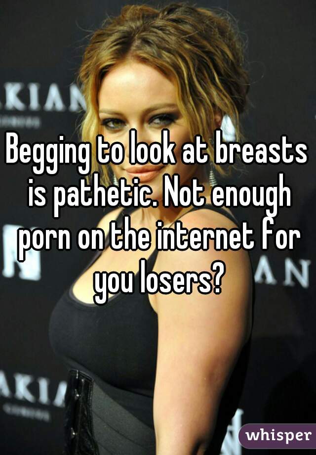 Begging to look at breasts is pathetic. Not enough porn on the internet for you losers?