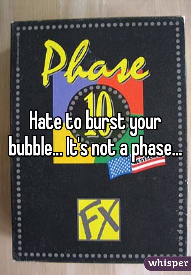 Hate to burst your bubble... It's not a phase... 