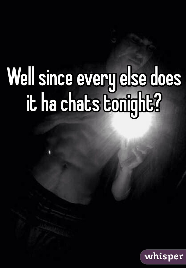 Well since every else does it ha chats tonight? 