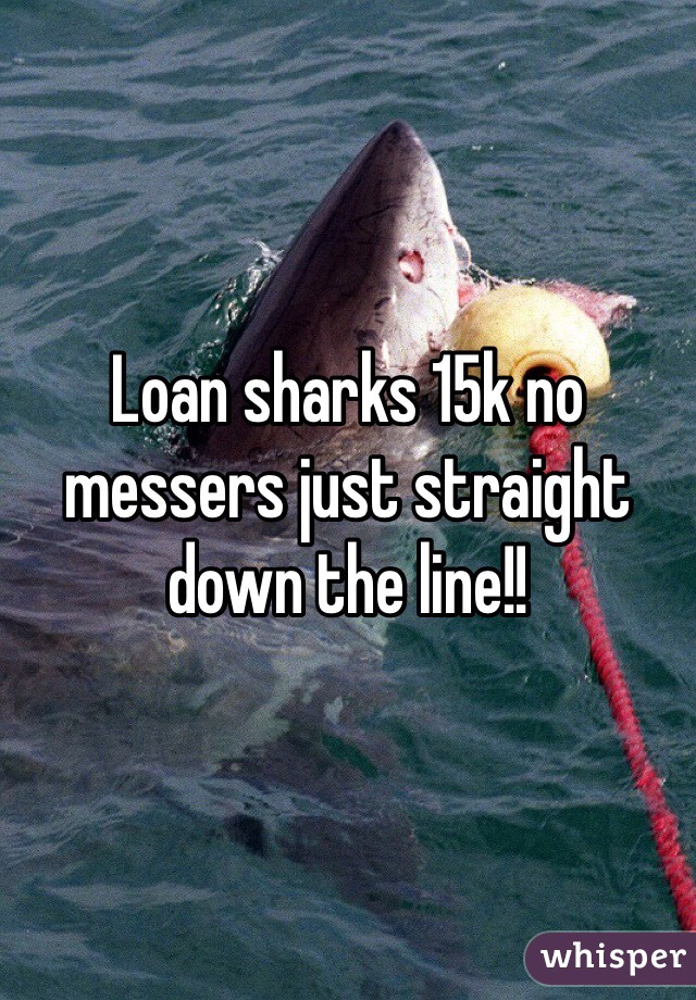 Loan sharks 15k no messers just straight down the line!! 
