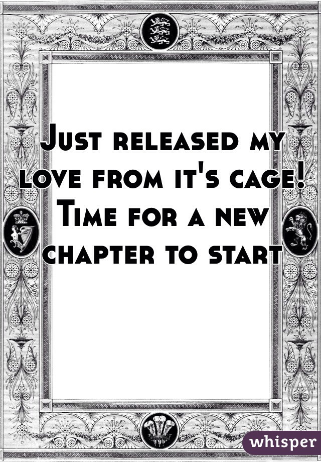 Just released my love from it's cage! 
Time for a new chapter to start