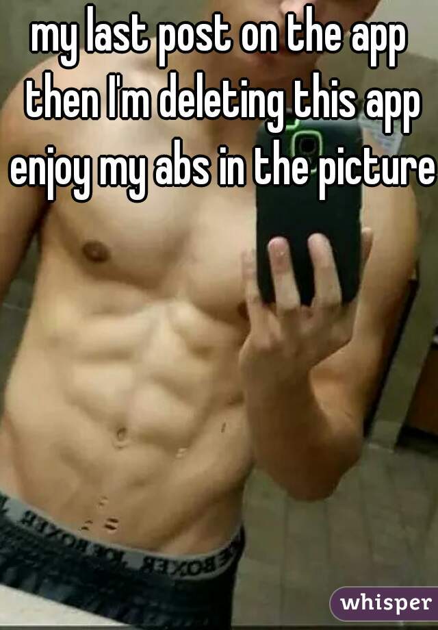 my last post on the app then I'm deleting this app enjoy my abs in the picture 
