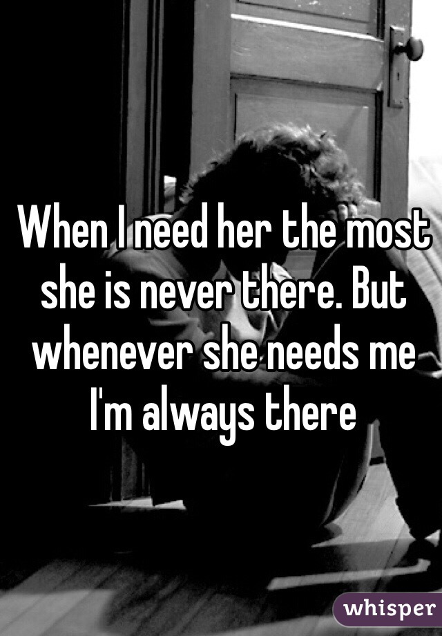 When I need her the most she is never there. But whenever she needs me I'm always there 