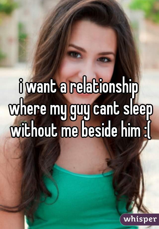 i want a relationship where my guy cant sleep without me beside him :(