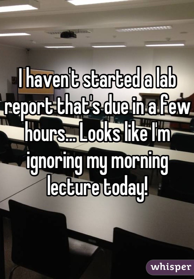 I haven't started a lab report that's due in a few hours... Looks like I'm ignoring my morning lecture today!