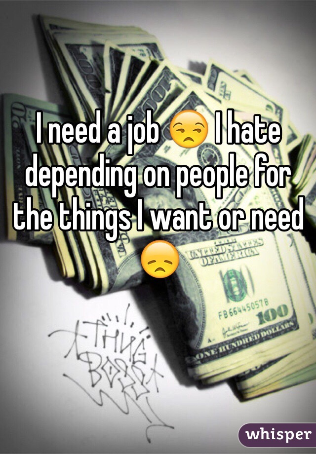 I need a job 😒 I hate depending on people for the things I want or need 😞