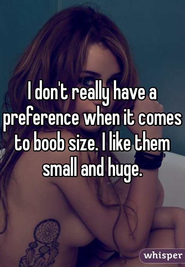 I don't really have a preference when it comes to boob size. I like them small and huge. 