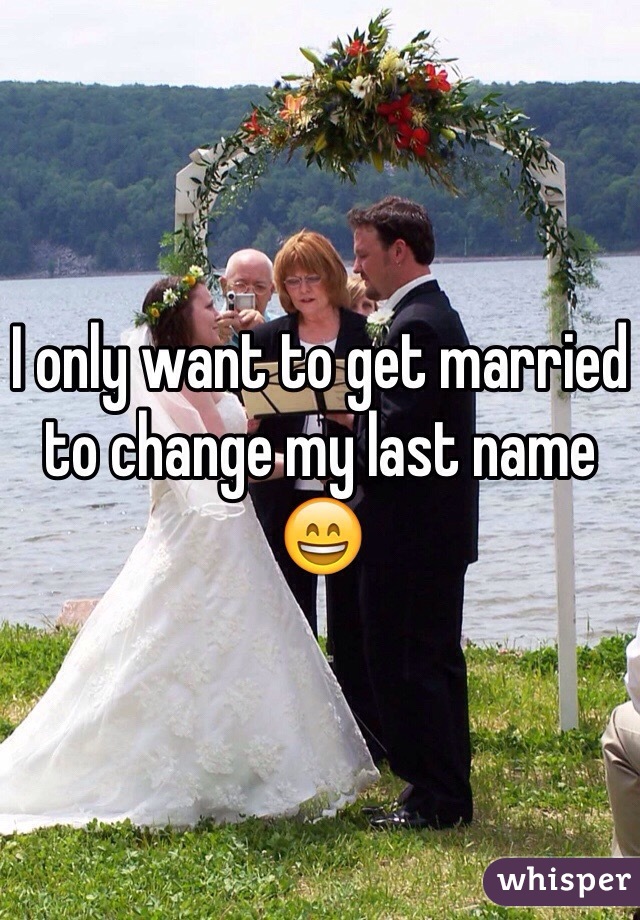 I only want to get married to change my last name 😄
