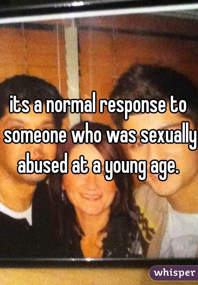 its a normal response to someone who was sexually abused at a young age. 