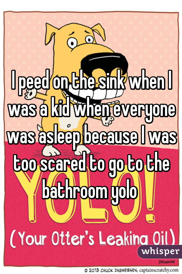 I peed on the sink when I was a kid when everyone was asleep because I was too scared to go to the bathroom yolo 