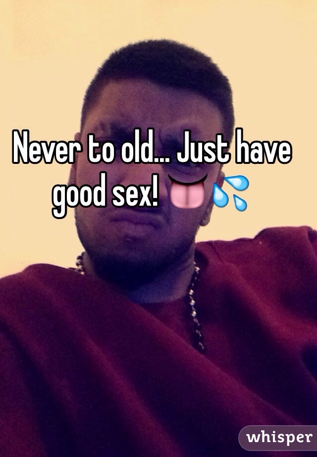 Never to old... Just have good sex! 👅💦
