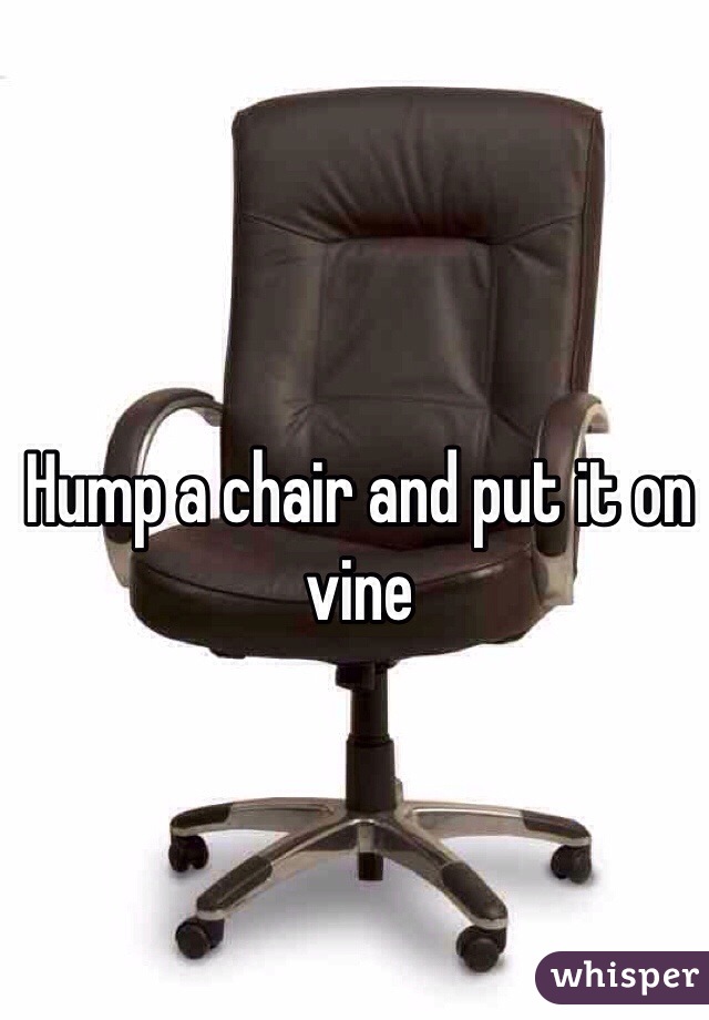 Hump a chair and put it on vine 